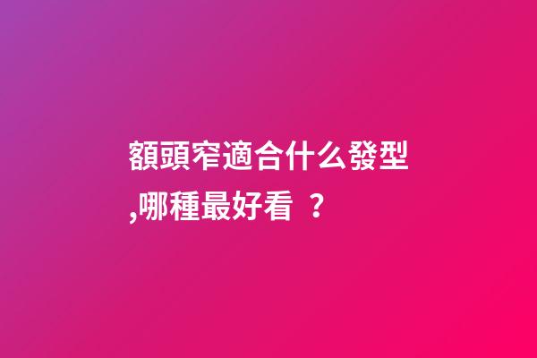 額頭窄適合什么發型,哪種最好看？